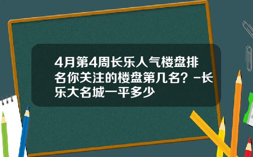 4月第4周长乐人气楼盘排名你关注的楼盘第几名？-长乐大名城一平多少