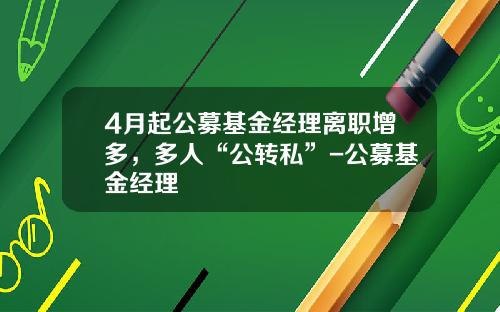 4月起公募基金经理离职增多，多人“公转私”-公募基金经理