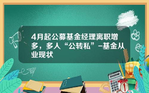 4月起公募基金经理离职增多，多人“公转私”-基金从业现状
