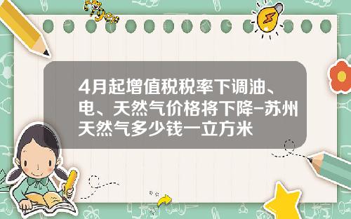 4月起增值税税率下调油、电、天然气价格将下降-苏州天然气多少钱一立方米
