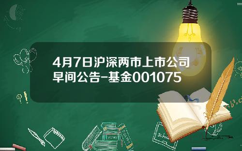 4月7日沪深两市上市公司早间公告-基金001075