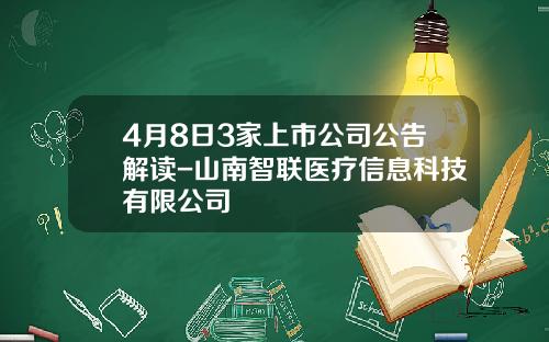 4月8日3家上市公司公告解读-山南智联医疗信息科技有限公司