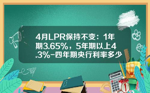 4月LPR保持不变：1年期3.65%，5年期以上4.3%-四年期央行利率多少