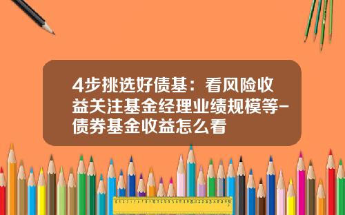 4步挑选好债基：看风险收益关注基金经理业绩规模等-债券基金收益怎么看