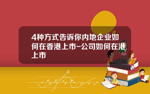 4种方式告诉你内地企业如何在香港上市-公司如何在港上市