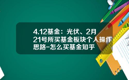 4.12基金：光伏、2月21号所买基金板块个人操作思路-怎么买基金知乎