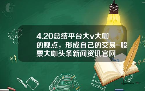 4.20总结平台大v大咖的观点，形成自己的交易-股票大咖头条新闻资讯官网