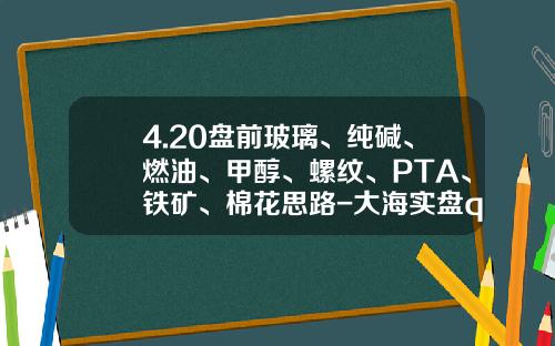 4.20盘前玻璃、纯碱、燃油、甲醇、螺纹、PTA、铁矿、棉花思路-大海实盘qq是多少