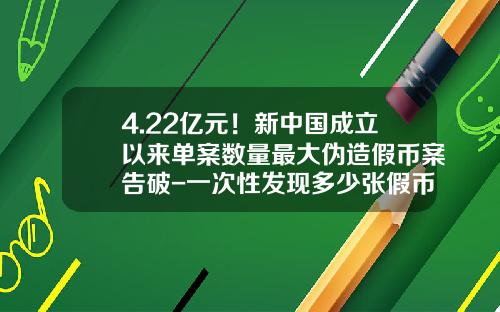 4.22亿元！新中国成立以来单案数量最大伪造假币案告破-一次性发现多少张假币