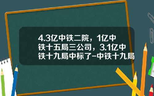 4.3亿中铁二院，1亿中铁十五局三公司，3.1亿中铁十九局中标了-中铁十九局子公司哪个好