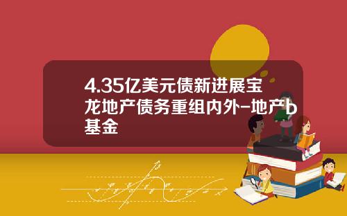 4.35亿美元债新进展宝龙地产债务重组内外-地产b基金