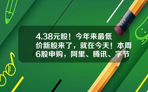 4.38元股！今年来最低价新股来了，就在今天！本周6股申购，阿里、腾讯、字节跳动供应商在列…-新股最低申购多少股