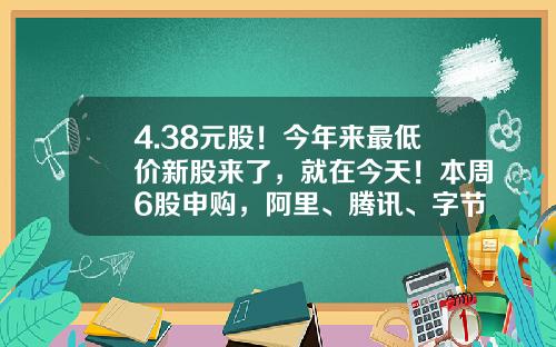 4.38元股！今年来最低价新股来了，就在今天！本周6股申购，阿里、腾讯、字节跳动供应商在列…-新股申购要大约预留多少资金