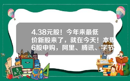 4.38元股！今年来最低价新股来了，就在今天！本周6股申购，阿里、腾讯、字节跳动供应商在列…-申购新股最低多少钱