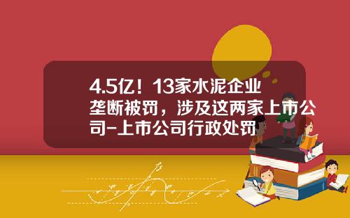 4.5亿！13家水泥企业垄断被罚，涉及这两家上市公司-上市公司行政处罚