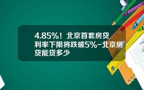 4.85%！北京首套房贷利率下限将跌破5%-北京房贷能贷多少