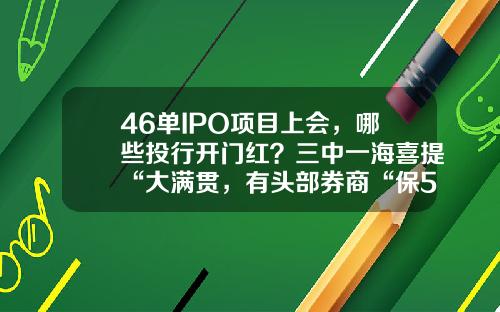 46单IPO项目上会，哪些投行开门红？三中一海喜提“大满贯，有头部券商“保5失2”，意外首单失利-中金国信科技有限公司