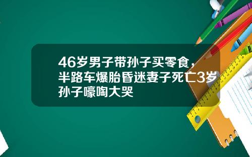 46岁男子带孙子买零食，半路车爆胎昏迷妻子死亡3岁孙子嚎啕大哭