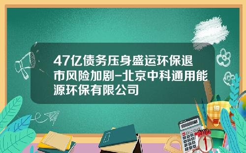 47亿债务压身盛运环保退市风险加剧-北京中科通用能源环保有限公司