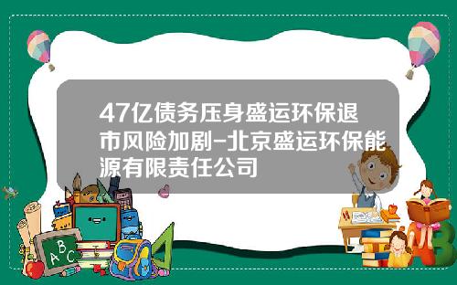 47亿债务压身盛运环保退市风险加剧-北京盛运环保能源有限责任公司