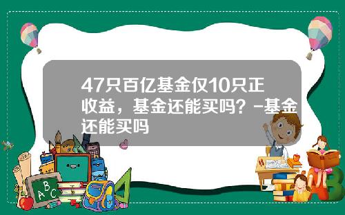 47只百亿基金仅10只正收益，基金还能买吗？-基金还能买吗
