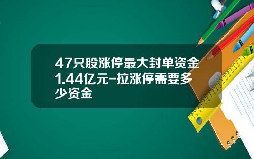 47只股涨停最大封单资金1.44亿元-拉涨停需要多少资金