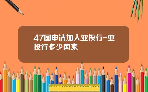 47国申请加入亚投行-亚投行多少国家