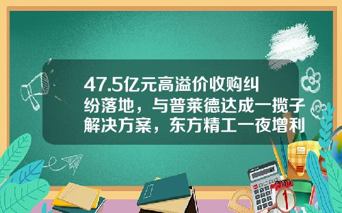 47.5亿元高溢价收购纠纷落地，与普莱德达成一揽子解决方案，东方精工一夜增利21亿-普莱德科技股份有限公司