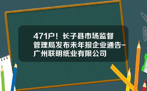 471户！长子县市场监督管理局发布未年报企业通告-广州联明纸业有限公司