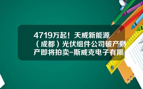 4719万起！天威新能源（成都）光伏组件公司破产财产即将拍卖-斯威克电子有限责任公司