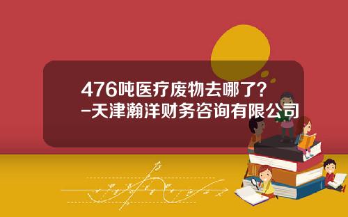 476吨医疗废物去哪了？-天津瀚洋财务咨询有限公司