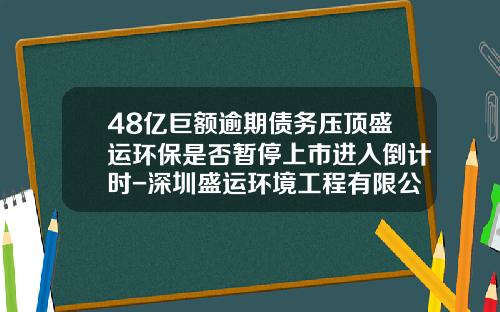 48亿巨额逾期债务压顶盛运环保是否暂停上市进入倒计时-深圳盛运环境工程有限公司