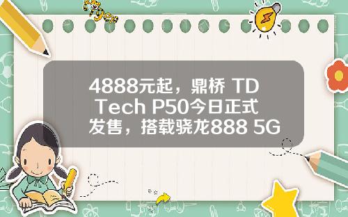 4888元起，鼎桥 TD Tech P50今日正式发售，搭载骁龙888 5G，神似华为P50