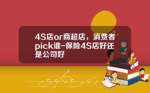 4S店or商超店，消费者pick谁-保险4S店好还是公司好
