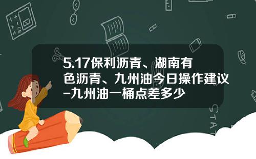 5.17保利沥青、湖南有色沥青、九州油今日操作建议-九州油一桶点差多少