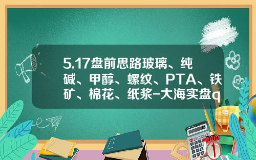 5.17盘前思路玻璃、纯碱、甲醇、螺纹、PTA、铁矿、棉花、纸浆-大海实盘qq是多少