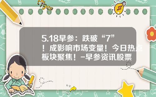 5.18早参：跌破“7”！成影响市场变量！今日热点板块聚焦！-早参资讯股票