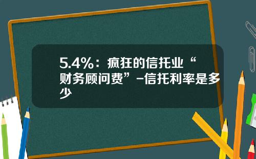 5.4%：疯狂的信托业“财务顾问费”-信托利率是多少