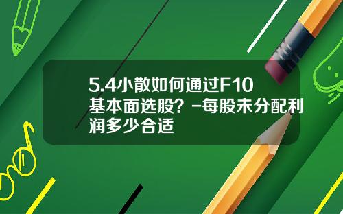 5.4小散如何通过F10基本面选股？-每股未分配利润多少合适