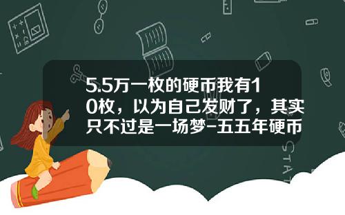 5.5万一枚的硬币我有10枚，以为自己发财了，其实只不过是一场梦-五五年硬币值多少钱
