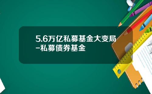 5.6万亿私募基金大变局-私募债券基金
