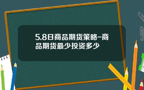 5.8日商品期货策略-商品期货最少投资多少