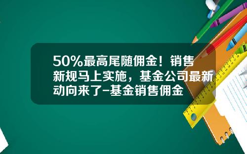 50%最高尾随佣金！销售新规马上实施，基金公司最新动向来了-基金销售佣金