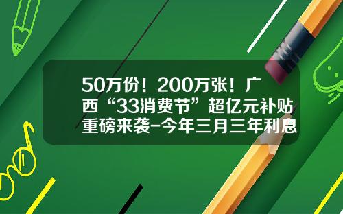 50万份！200万张！广西“33消费节”超亿元补贴重磅来袭-今年三月三年利息是多少