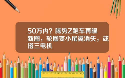 50万内？腾势Z跑车再曝新图，轮圈变小尾翼消失，或搭三电机