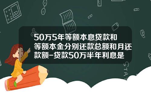 50万5年等额本息贷款和等额本金分别还款总额和月还款额-贷款50万半年利息是多少