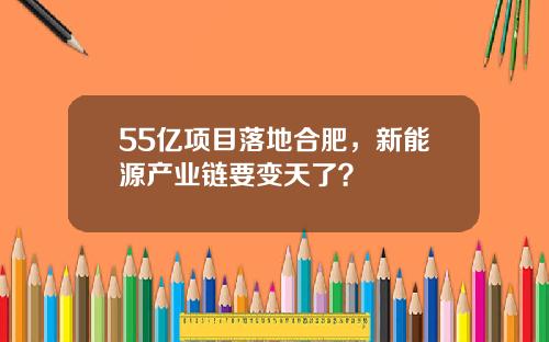 55亿项目落地合肥，新能源产业链要变天了？