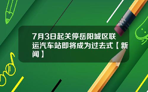 7月3日起关停岳阳城区联运汽车站即将成为过去式【新闻】