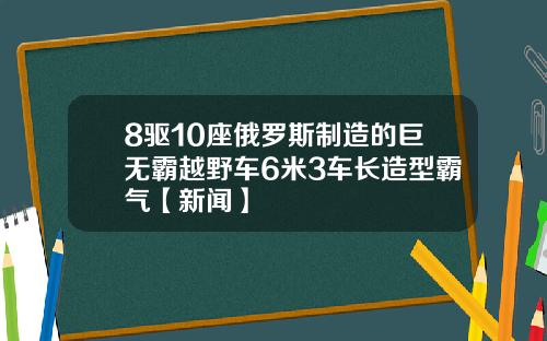 8驱10座俄罗斯制造的巨无霸越野车6米3车长造型霸气【新闻】
