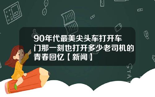 90年代最美尖头车打开车门那一刻也打开多少老司机的青春回忆【新闻】